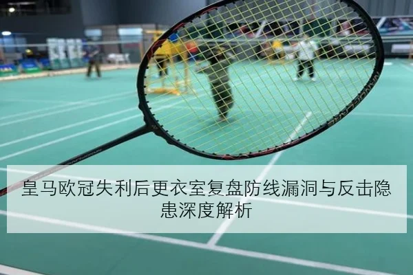 皇马欧冠失利后更衣室复盘防线漏洞与反击隐患深度解析