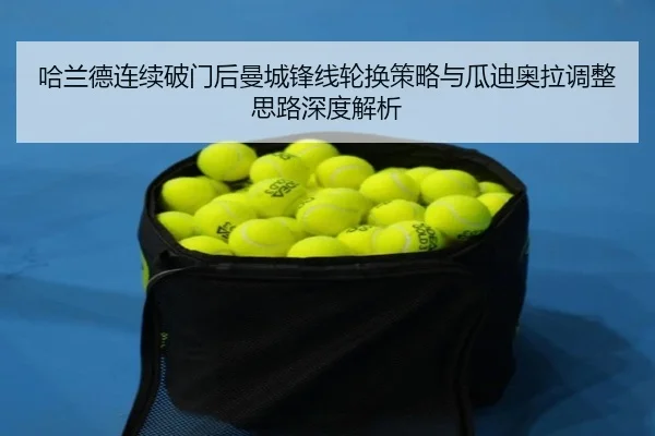 哈兰德连续破门后曼城锋线轮换策略与瓜迪奥拉调整思路深度解析